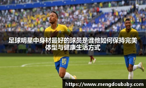 足球明星中身材最好的球员是谁他如何保持完美体型与健康生活方式