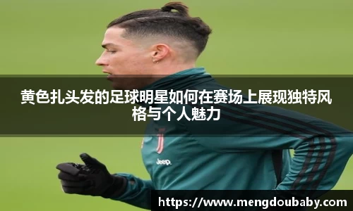 黄色扎头发的足球明星如何在赛场上展现独特风格与个人魅力