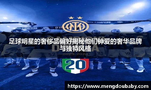 足球明星的奢侈品偏好揭秘他们钟爱的奢华品牌与独特风格